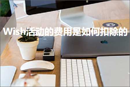 跨境电商知识:Wish活动的费用是如何扣除的+